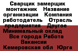 Сварщик-замерщик-монтажник › Название организации ­ Компания-работодатель › Отрасль предприятия ­ Другое › Минимальный оклад ­ 1 - Все города Работа » Вакансии   . Кемеровская обл.,Юрга г.